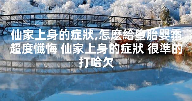 仙家上身的症狀,怎麽給墮胎嬰霛超度懺悔 仙家上身的症狀 很準的打哈欠